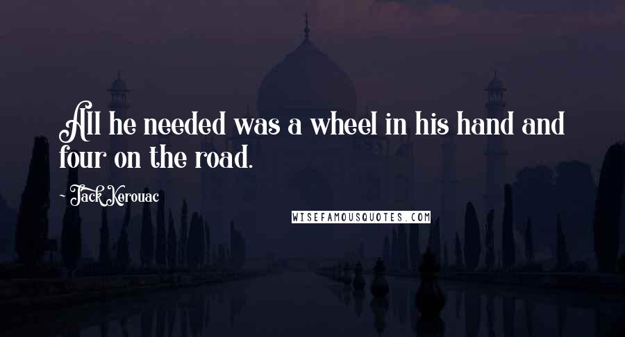 Jack Kerouac Quotes: All he needed was a wheel in his hand and four on the road.