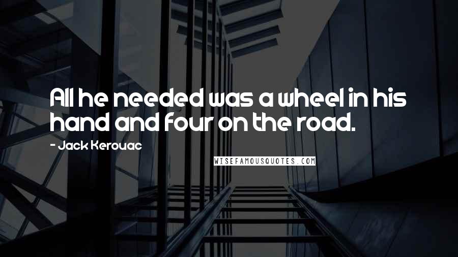 Jack Kerouac Quotes: All he needed was a wheel in his hand and four on the road.