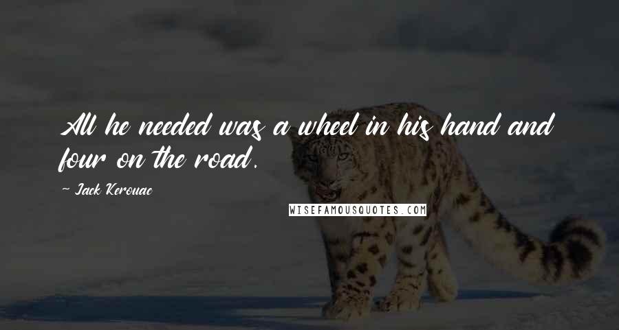 Jack Kerouac Quotes: All he needed was a wheel in his hand and four on the road.