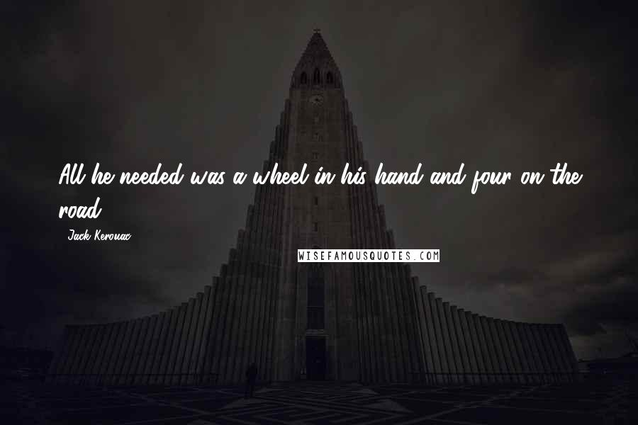 Jack Kerouac Quotes: All he needed was a wheel in his hand and four on the road.