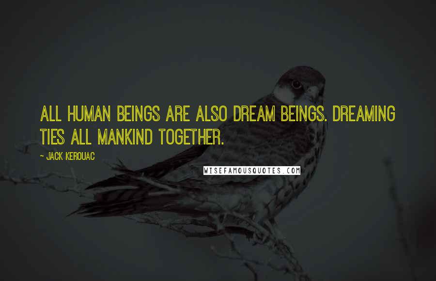 Jack Kerouac Quotes: All human beings are also dream beings. Dreaming ties all mankind together.