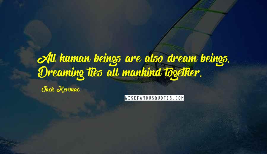 Jack Kerouac Quotes: All human beings are also dream beings. Dreaming ties all mankind together.