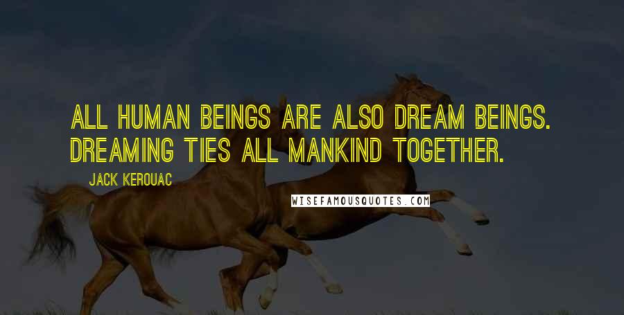 Jack Kerouac Quotes: All human beings are also dream beings. Dreaming ties all mankind together.