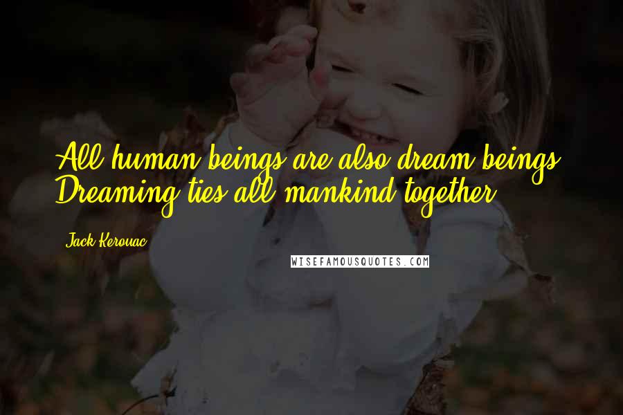 Jack Kerouac Quotes: All human beings are also dream beings. Dreaming ties all mankind together.