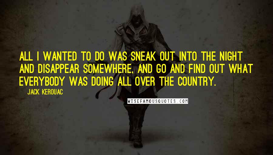 Jack Kerouac Quotes: All I wanted to do was sneak out into the night and disappear somewhere, and go and find out what everybody was doing all over the country.