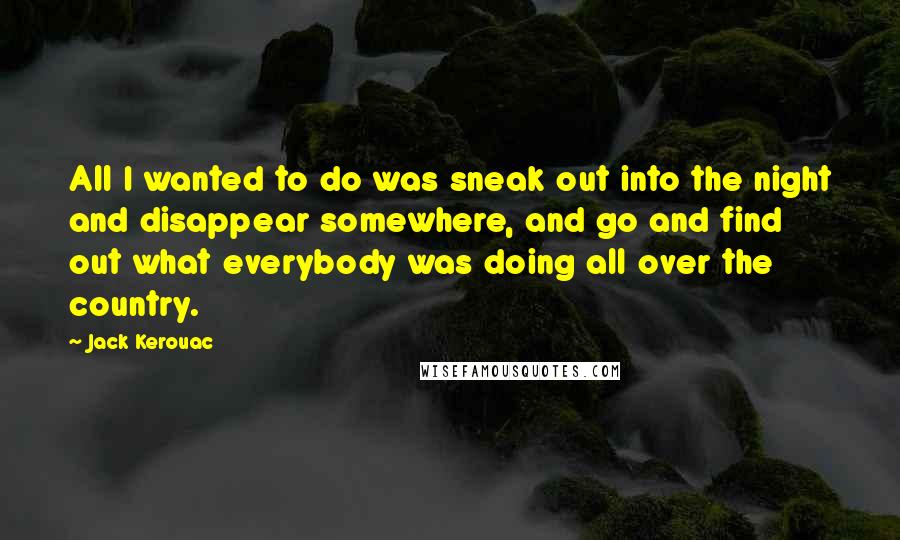 Jack Kerouac Quotes: All I wanted to do was sneak out into the night and disappear somewhere, and go and find out what everybody was doing all over the country.