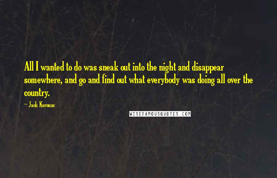 Jack Kerouac Quotes: All I wanted to do was sneak out into the night and disappear somewhere, and go and find out what everybody was doing all over the country.