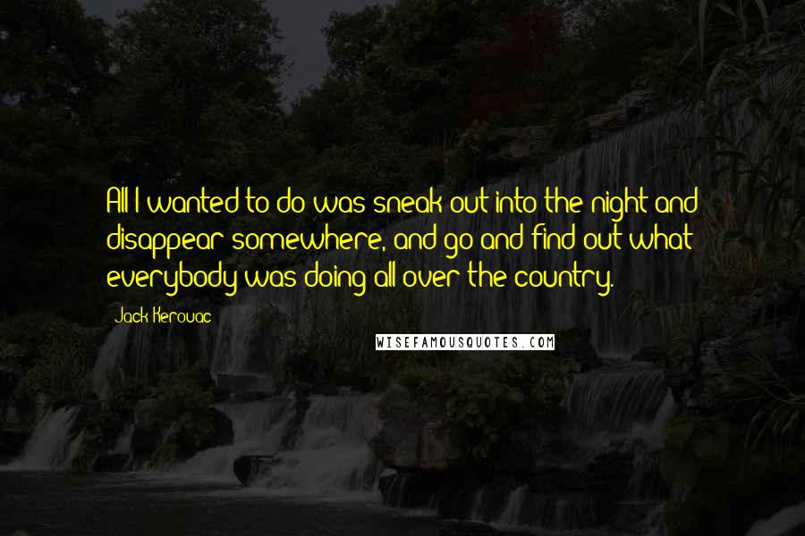 Jack Kerouac Quotes: All I wanted to do was sneak out into the night and disappear somewhere, and go and find out what everybody was doing all over the country.