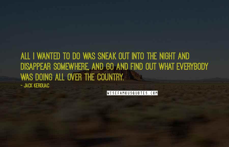 Jack Kerouac Quotes: All I wanted to do was sneak out into the night and disappear somewhere, and go and find out what everybody was doing all over the country.