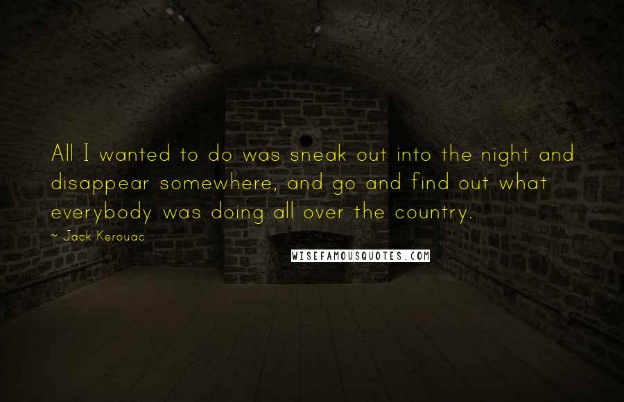 Jack Kerouac Quotes: All I wanted to do was sneak out into the night and disappear somewhere, and go and find out what everybody was doing all over the country.