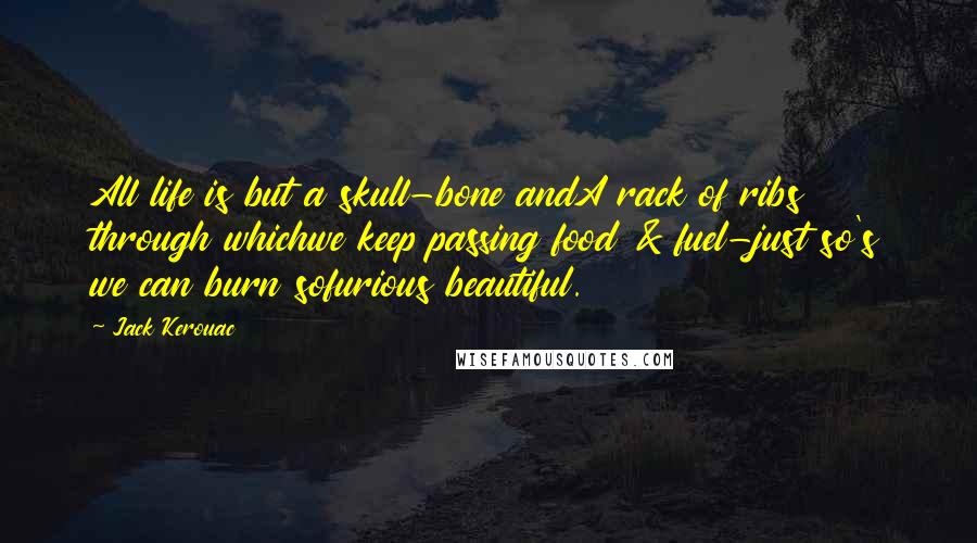 Jack Kerouac Quotes: All life is but a skull-bone andA rack of ribs through whichwe keep passing food & fuel-just so's we can burn sofurious beautiful.