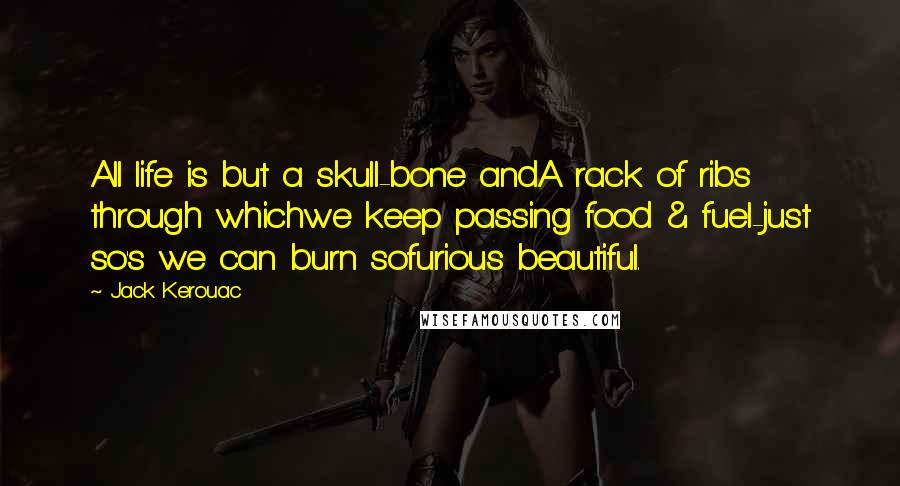 Jack Kerouac Quotes: All life is but a skull-bone andA rack of ribs through whichwe keep passing food & fuel-just so's we can burn sofurious beautiful.