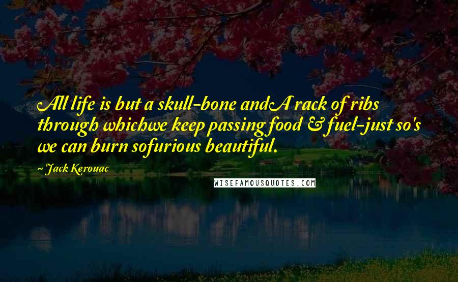 Jack Kerouac Quotes: All life is but a skull-bone andA rack of ribs through whichwe keep passing food & fuel-just so's we can burn sofurious beautiful.