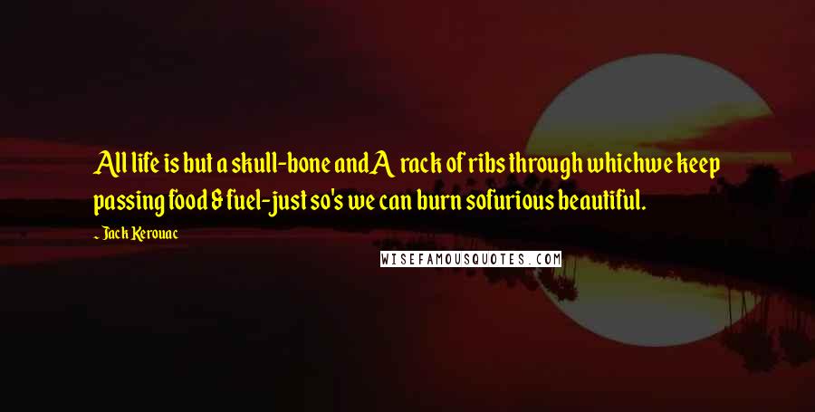 Jack Kerouac Quotes: All life is but a skull-bone andA rack of ribs through whichwe keep passing food & fuel-just so's we can burn sofurious beautiful.