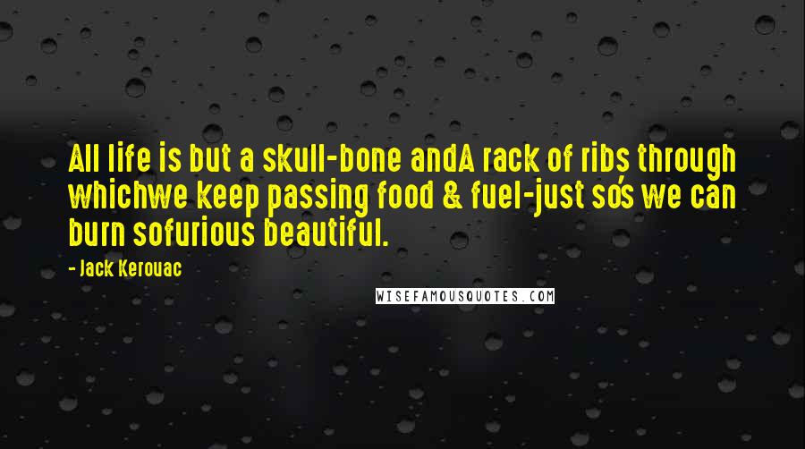 Jack Kerouac Quotes: All life is but a skull-bone andA rack of ribs through whichwe keep passing food & fuel-just so's we can burn sofurious beautiful.