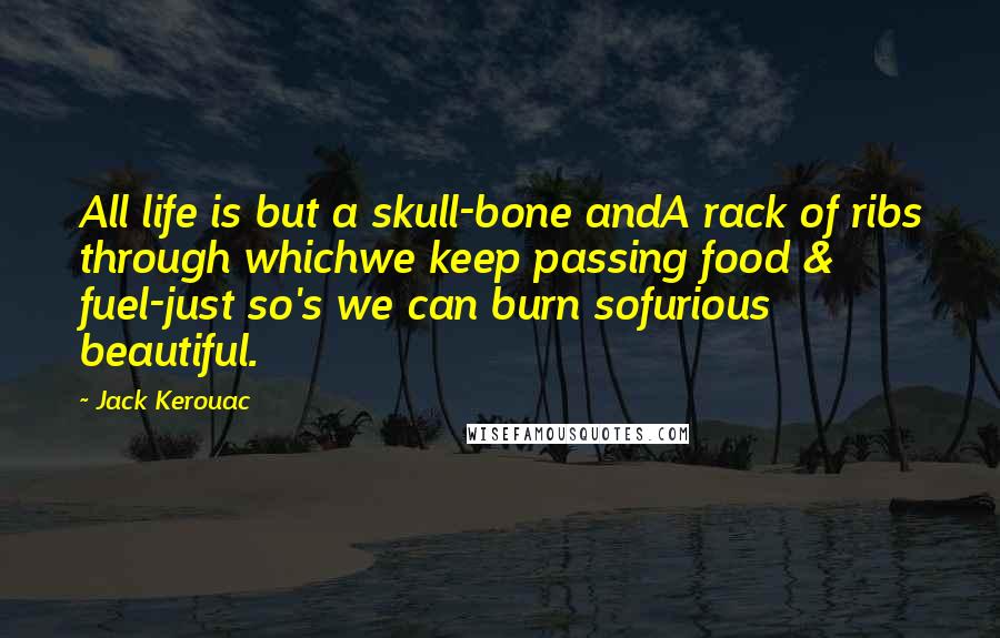 Jack Kerouac Quotes: All life is but a skull-bone andA rack of ribs through whichwe keep passing food & fuel-just so's we can burn sofurious beautiful.