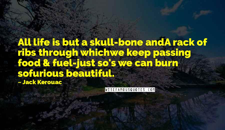 Jack Kerouac Quotes: All life is but a skull-bone andA rack of ribs through whichwe keep passing food & fuel-just so's we can burn sofurious beautiful.