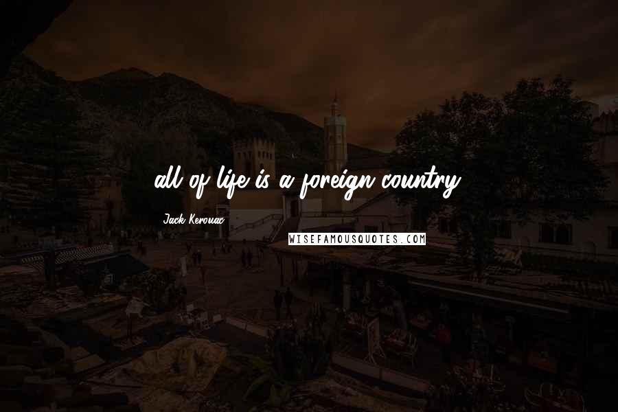 Jack Kerouac Quotes: all of life is a foreign country.