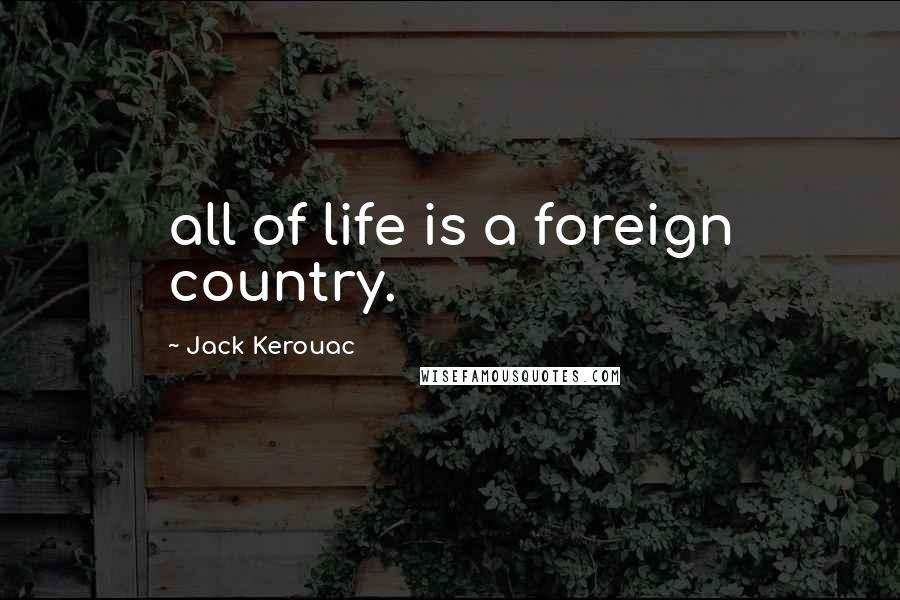 Jack Kerouac Quotes: all of life is a foreign country.