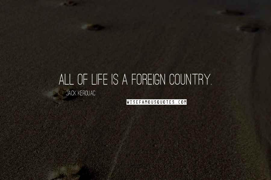 Jack Kerouac Quotes: all of life is a foreign country.