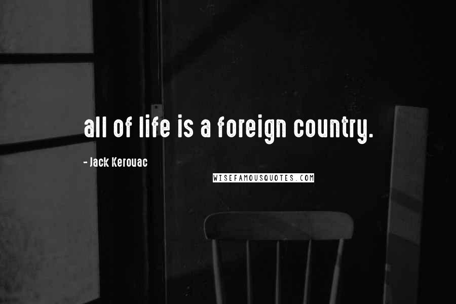 Jack Kerouac Quotes: all of life is a foreign country.