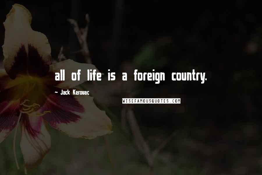 Jack Kerouac Quotes: all of life is a foreign country.