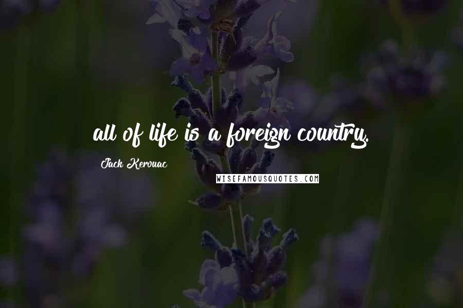 Jack Kerouac Quotes: all of life is a foreign country.