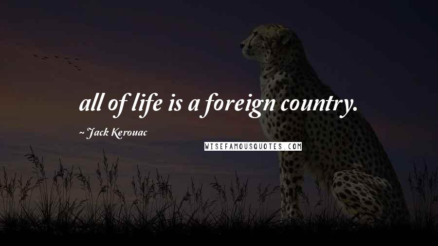 Jack Kerouac Quotes: all of life is a foreign country.