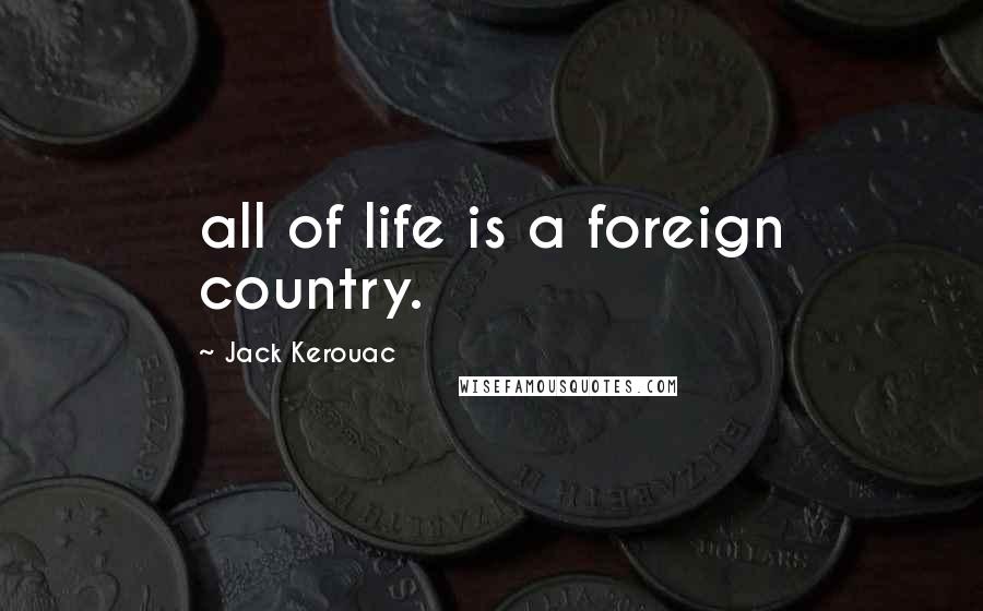 Jack Kerouac Quotes: all of life is a foreign country.