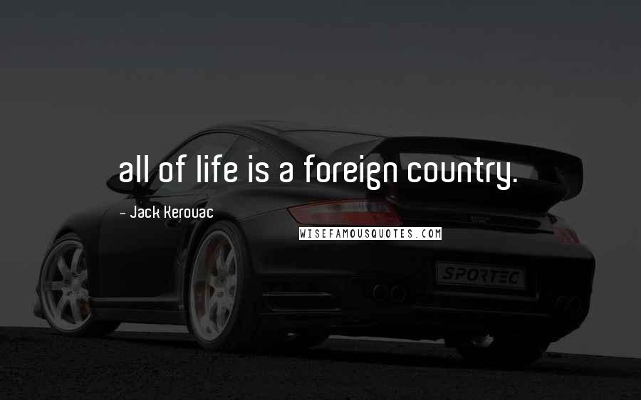 Jack Kerouac Quotes: all of life is a foreign country.