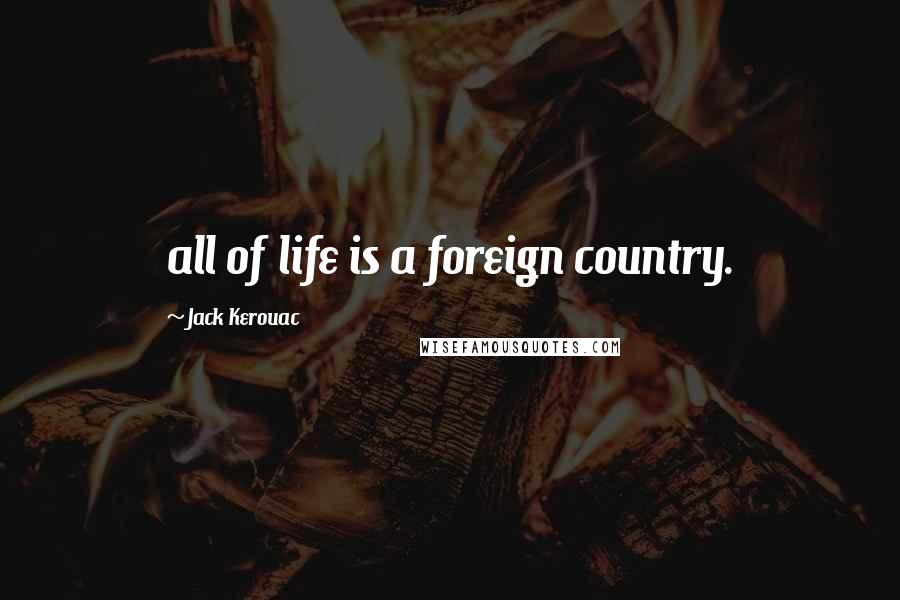 Jack Kerouac Quotes: all of life is a foreign country.