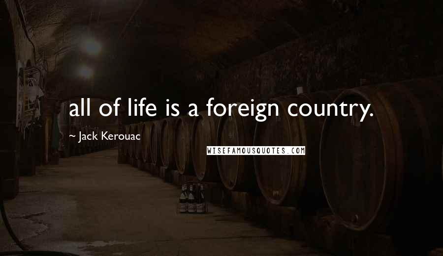 Jack Kerouac Quotes: all of life is a foreign country.