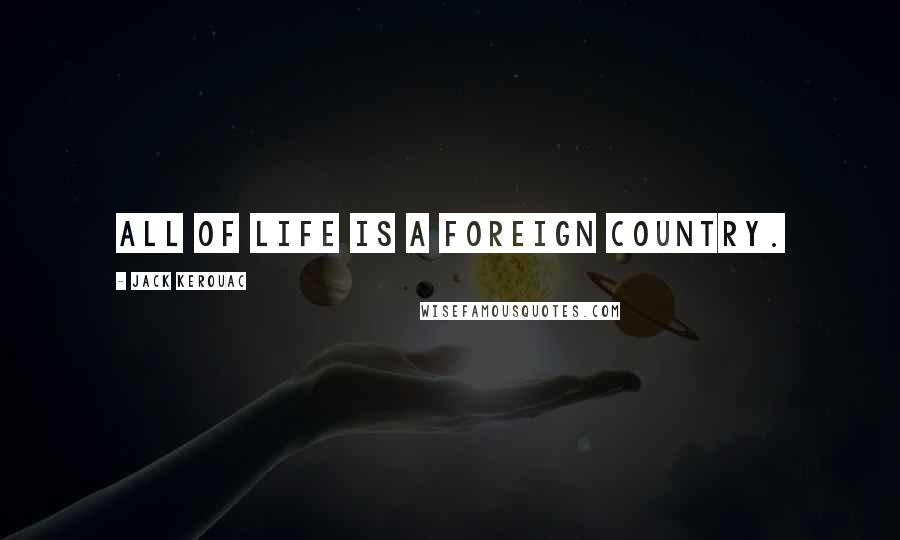 Jack Kerouac Quotes: all of life is a foreign country.