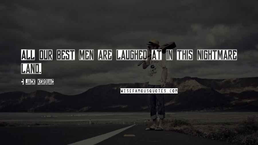 Jack Kerouac Quotes: All our best men are laughed at in this nightmare land.