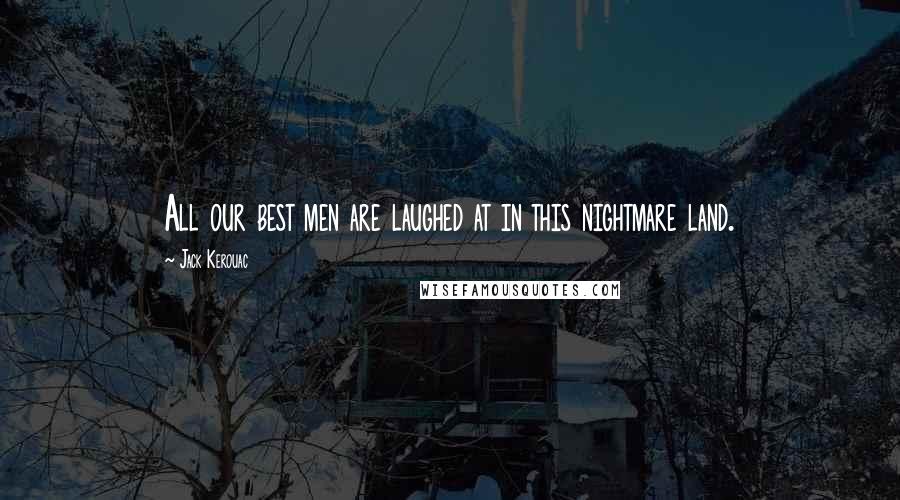 Jack Kerouac Quotes: All our best men are laughed at in this nightmare land.