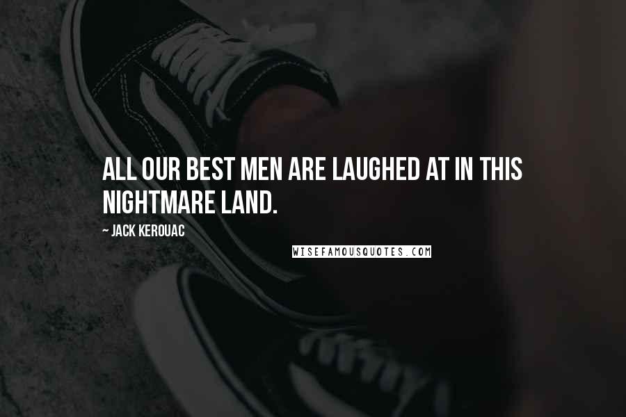 Jack Kerouac Quotes: All our best men are laughed at in this nightmare land.