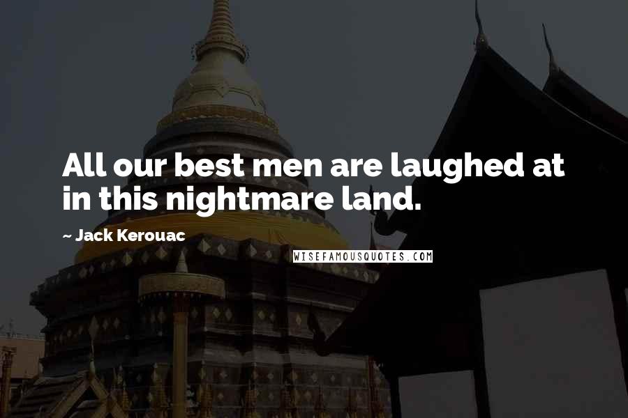 Jack Kerouac Quotes: All our best men are laughed at in this nightmare land.