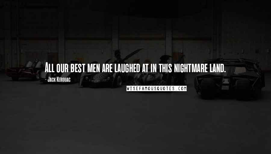 Jack Kerouac Quotes: All our best men are laughed at in this nightmare land.