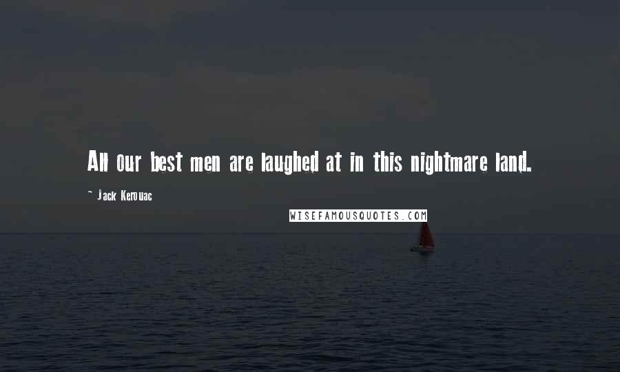 Jack Kerouac Quotes: All our best men are laughed at in this nightmare land.