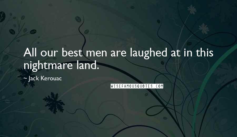 Jack Kerouac Quotes: All our best men are laughed at in this nightmare land.