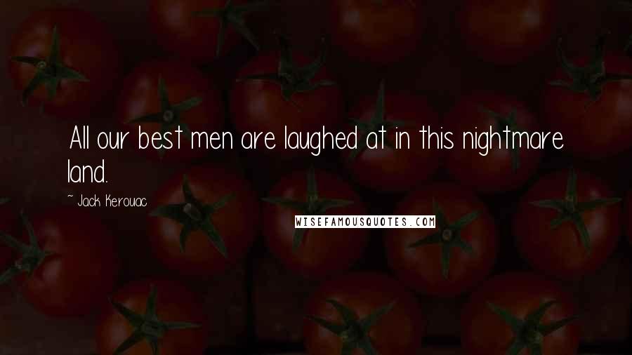 Jack Kerouac Quotes: All our best men are laughed at in this nightmare land.