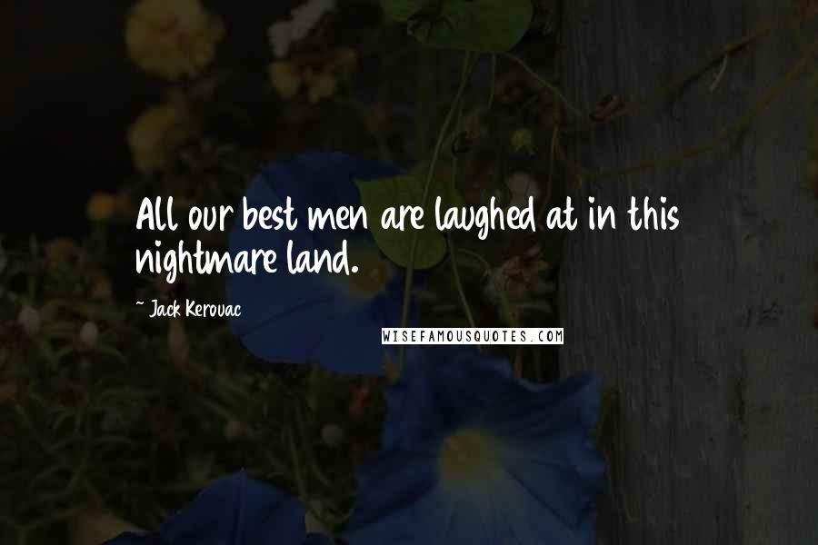 Jack Kerouac Quotes: All our best men are laughed at in this nightmare land.