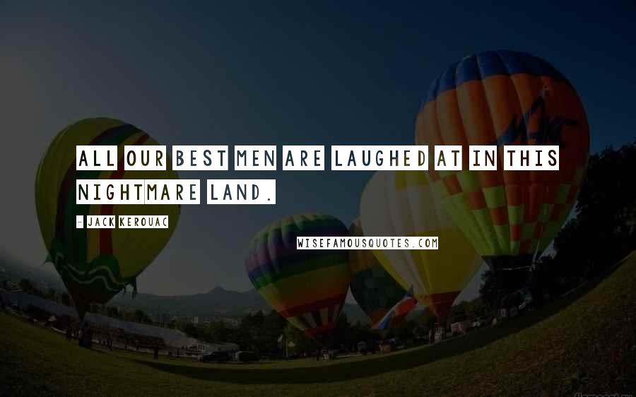 Jack Kerouac Quotes: All our best men are laughed at in this nightmare land.