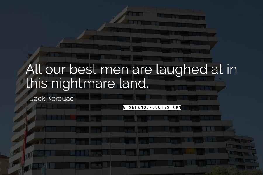 Jack Kerouac Quotes: All our best men are laughed at in this nightmare land.