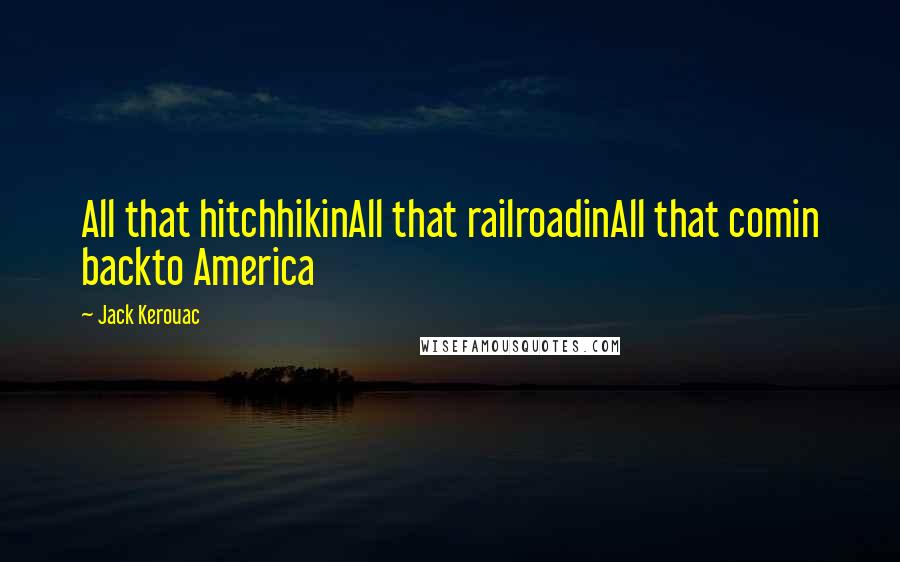 Jack Kerouac Quotes: All that hitchhikinAll that railroadinAll that comin backto America