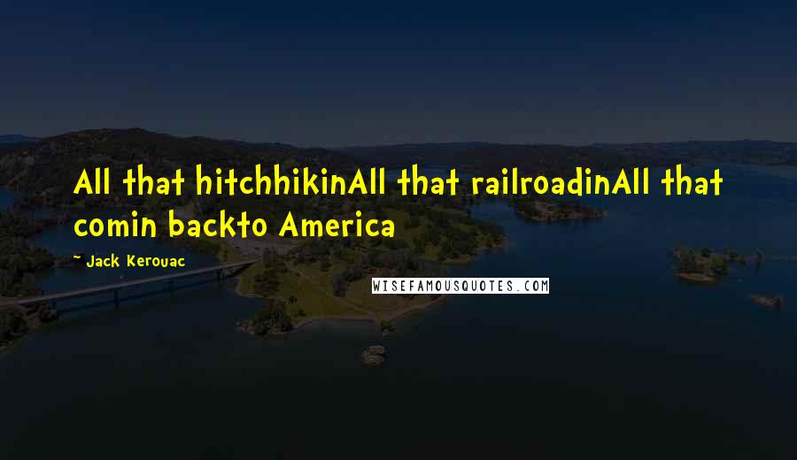 Jack Kerouac Quotes: All that hitchhikinAll that railroadinAll that comin backto America