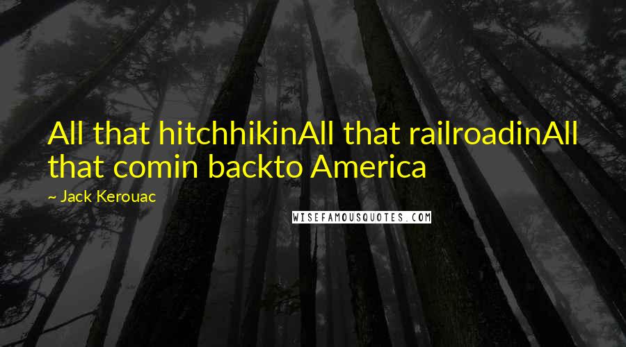 Jack Kerouac Quotes: All that hitchhikinAll that railroadinAll that comin backto America