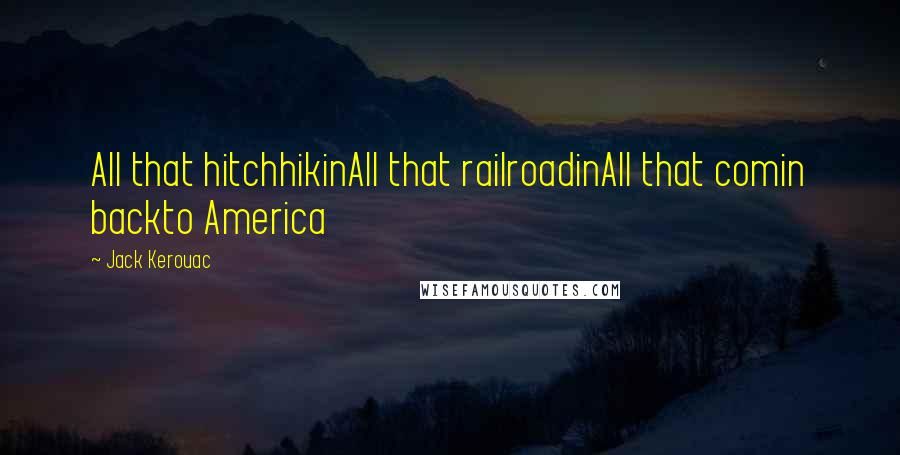 Jack Kerouac Quotes: All that hitchhikinAll that railroadinAll that comin backto America