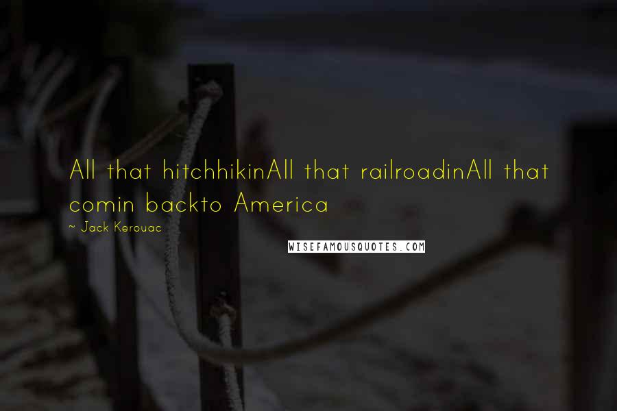 Jack Kerouac Quotes: All that hitchhikinAll that railroadinAll that comin backto America