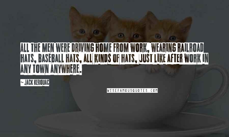 Jack Kerouac Quotes: All the men were driving home from work, wearing railroad hats, baseball hats, all kinds of hats, just like after work in any town anywhere.